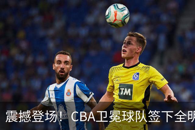 震撼登场！CBA卫冕球队签下全明星大将，争冠前景大幅提升？